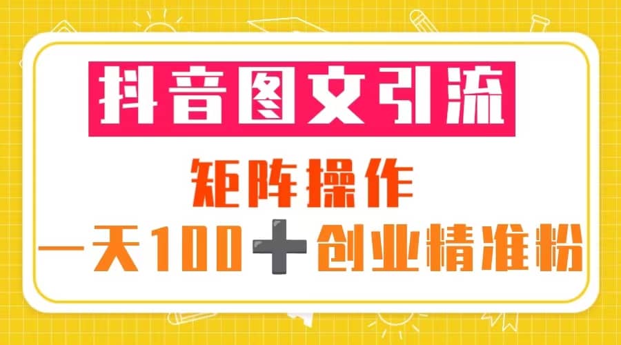 抖音图文引流 矩阵操作 一天100+创业精准粉（5节视频课+素材模板）-云创网