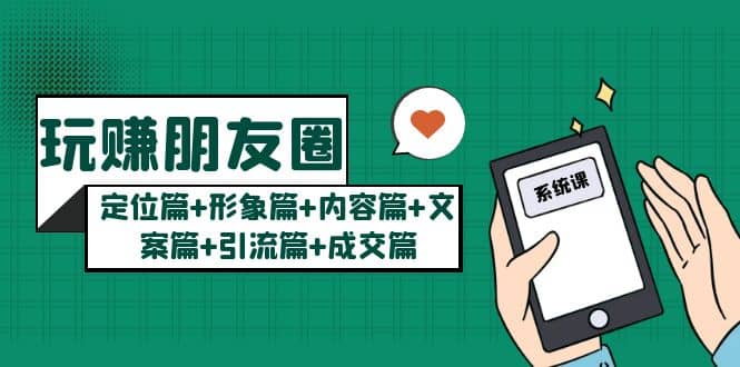 玩赚朋友圈系统课：定位篇+形象篇+内容篇+文案篇+引流篇+成交篇-云创网