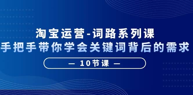 淘宝运营-词路系列课：手把手带你学会关键词背后的需求（10节课）-云创网