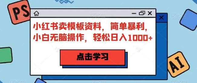 小红书卖模板资料，简单暴利，小白无脑操作，轻松日入1000+【揭秘】-云创网