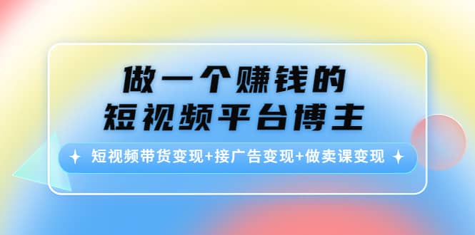 短视频带货变现+接广告变现+做卖课变现-云创网