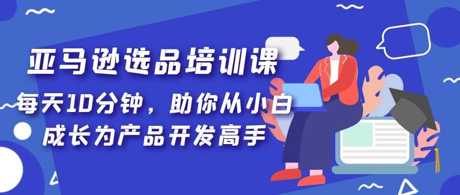 亚马逊选品培训课，每天10分钟，助你从小白成长为产品开发高手-云创网