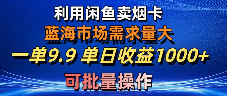 利用咸鱼卖烟卡，蓝海市场需求量大，一单9.9单日收益1000+，可批量操作-云创网
