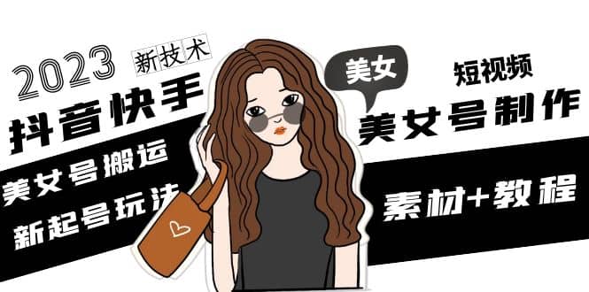 2023抖音快手短视频美女号制作 美女号搬运新起号玩法 新技术(素材+教程)-云创网
