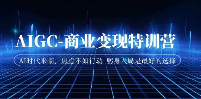 AIGC-商业变现特训营 AI时代来临，焦虑不如行动 躬身入局是最好的选择-云创网