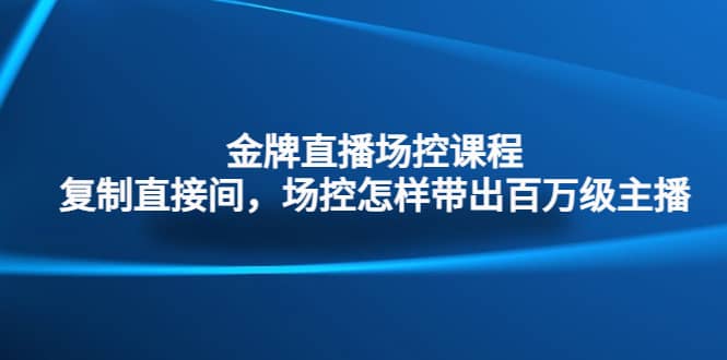 金牌直播场控课程：复制直接间，场控如何带出百万级主播-云创网