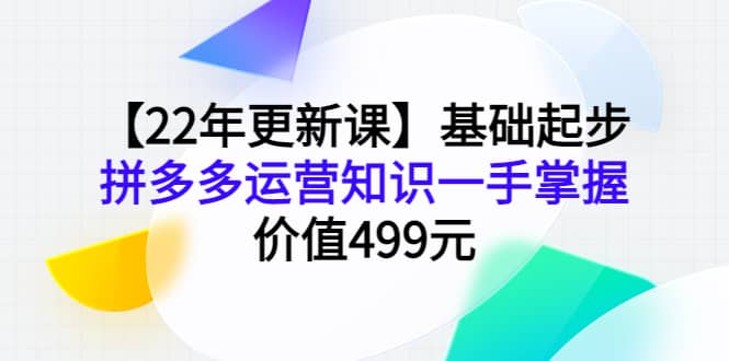 【22年更新课】基础起步，拼多多运营知识一手掌握，价值499元-云创网