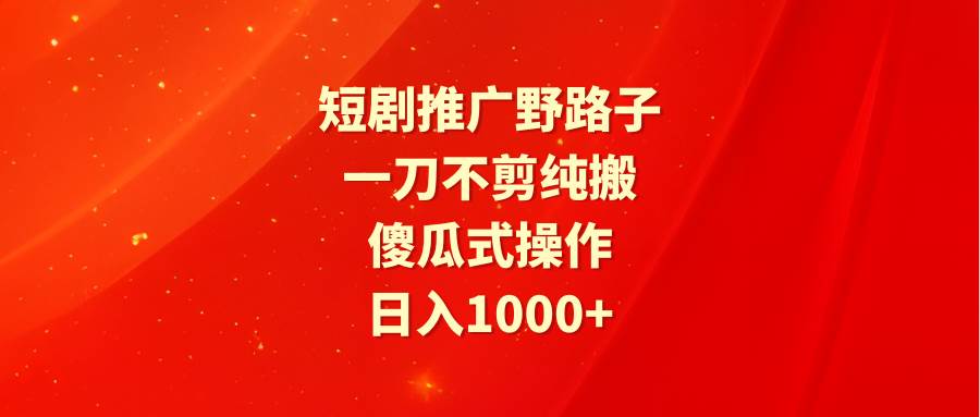 短剧推广野路子，一刀不剪纯搬运，傻瓜式操作，日入1000+-云创网