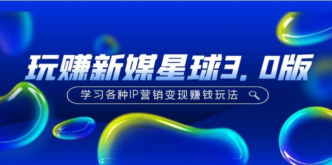 《玩赚新媒星球3.0版》学习各种IP营销变现玩法（价值498）-云创网