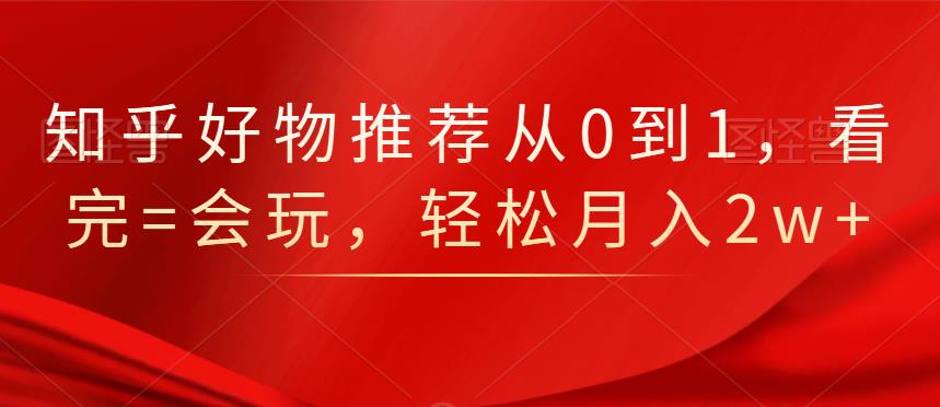 知乎好物推荐从0到1，看完=会玩，轻松月入2w+-云创网