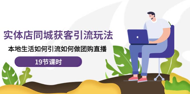 实体店同城获客玩法，本地生活如何做团购直播（19节课时）-云创网