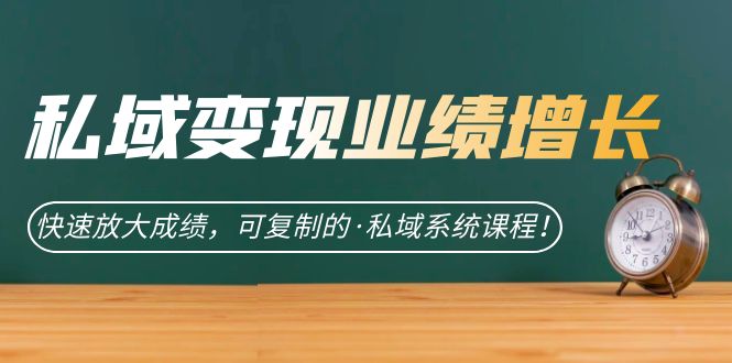 私域·变现业绩增长：快速放大成绩，可复制的·私域系统课程-云创网
