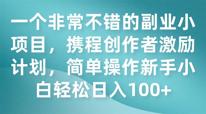 一个非常不错的副业小项目，携程创作者激励计划，简单操作新手小白日入100+-云创网