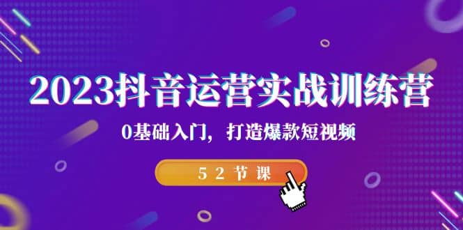 2023抖音运营实战训练营，0基础入门，打造爆款短视频（52节课）-云创网
