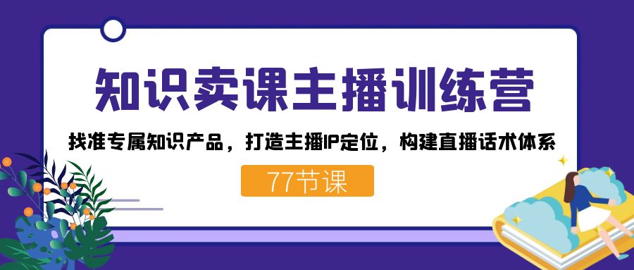 知识卖课主播训练营：找准专属知识产品，打造主播IP定位，构建直播话术体系-云创网
