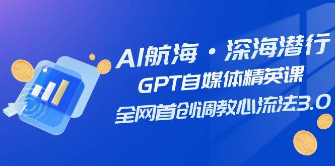 AI航海·深海潜行，GPT自媒体精英课，全网首创调教心流法3.0（20节课）-云创网