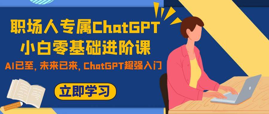 职场人专属ChatGPT小白零基础进阶课，AI已至，未来已来，ChatGPT超强入门-云创网