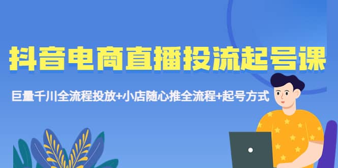 抖音电商直播投流起号课程 巨量千川全流程投放+小店随心推全流程+起号方式-云创网