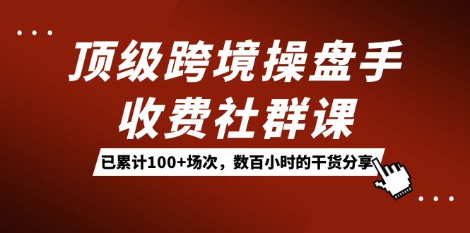顶级跨境操盘手收费社群课：已累计100+场次，数百小时的干货分享！-云创网