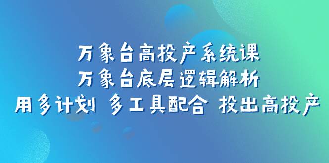 万象台高投产系统课：万象台底层逻辑解析 用多计划 多工具配合 投出高投产-云创网