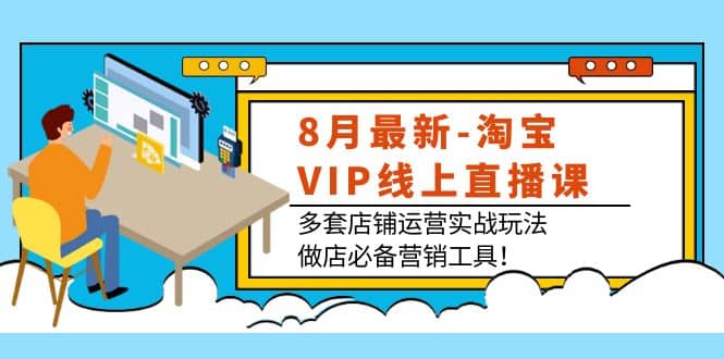 8月最新-淘宝VIP线上直播课：多套店铺运营实战玩法，做店必备营销工具-云创网