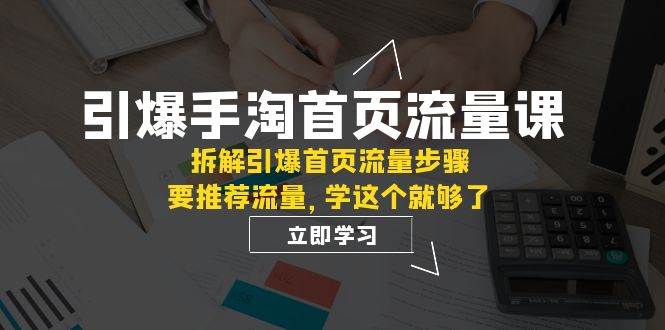 引爆-手淘首页流量课：拆解引爆首页流量步骤，要推荐流量，学这个就够了-云创网