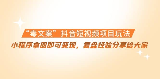 “毒文案”抖音短视频项目玩法，小程序拿图即可变现，复盘经验分享给大家-云创网