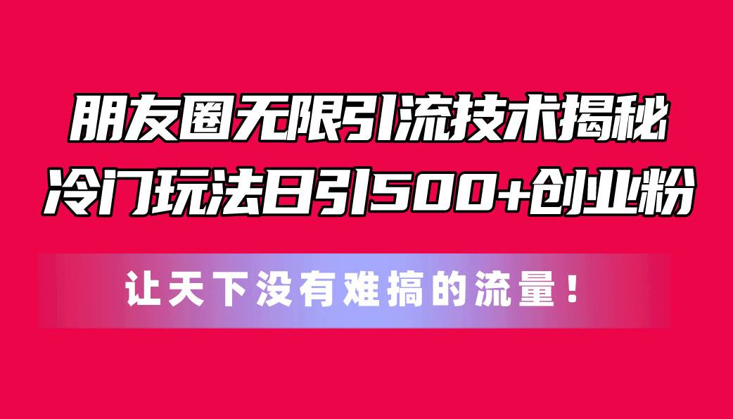 朋友圈无限引流技术揭秘，一个冷门玩法日引500+创业粉，让天下没有难搞…-云创网