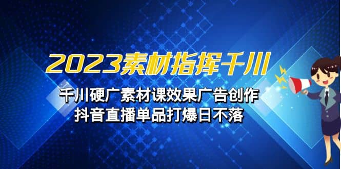 2023素材 指挥千川，千川硬广素材课效果广告创作，抖音直播单品打爆日不落-云创网