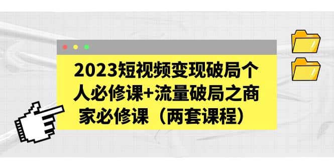 2023短视频变现破局个人必修课+流量破局之商家必修课（两套课程）-云创网