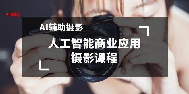 2024年AI辅助摄影人工智能商业应用摄影课程（37节课）-云创网