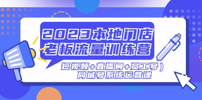 2023本地门店老板流量训练营（短视频+直播间+员工号）同城号系统运营课-云创网