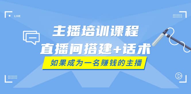 主播培训课程：直播间搭建+话术，如何快速成为一名赚钱的主播-云创网