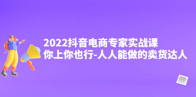 2022抖音电商专家实战课，你上你也行-人人能做的卖货达人-云创网