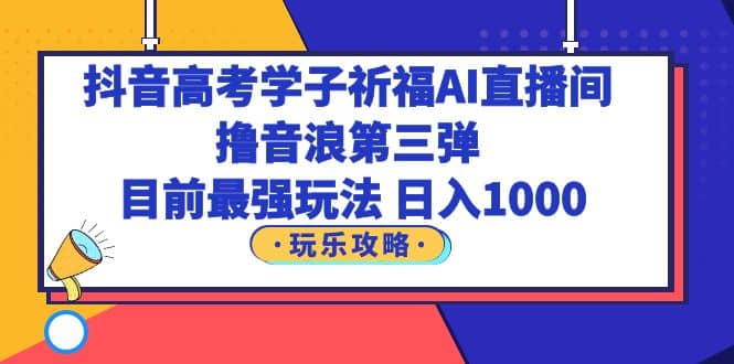 抖音高考学子祈福AI直播间，撸音浪第三弹，目前最强玩法，轻松日入1000-云创网