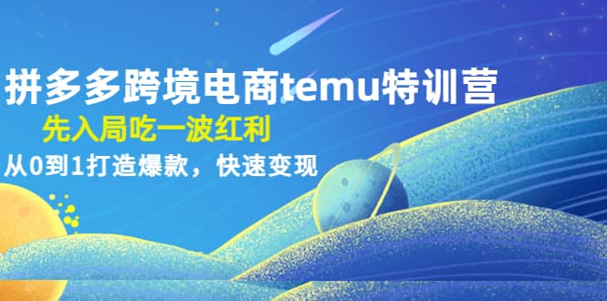 拼多多跨境电商temu特训营：先入局吃一波红利，从0到1打造爆款，快速变现-云创网