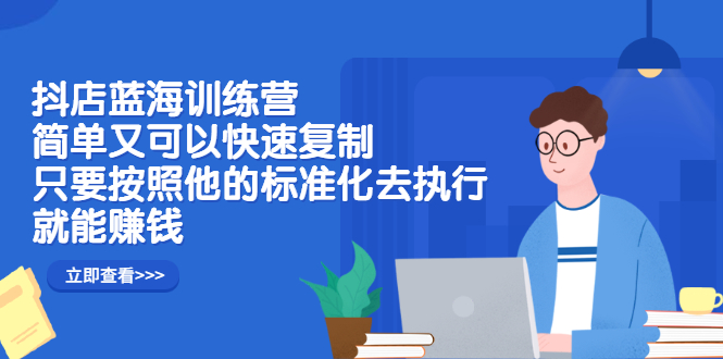 抖店蓝海训练营：简单又可以快速复制，只要按照他的标准化去执行就可以赚钱！-云创网