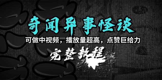 奇闻异事怪谈完整教程，可做中视频，播放量超高，点赞巨给力（教程+素材）-云创网