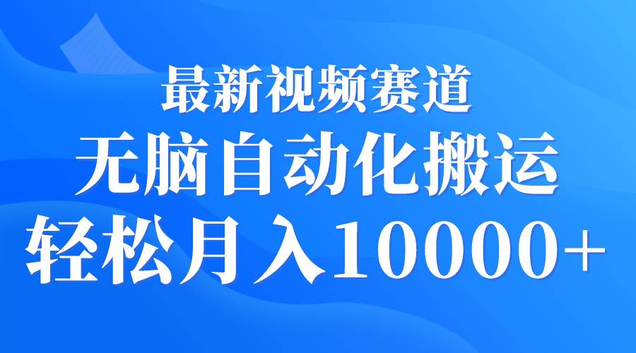 最新视频赛道 无脑自动化搬运 轻松月入10000+-云创网