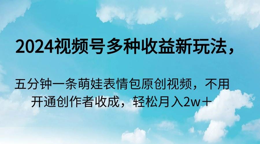 2024视频号多种收益新玩法，五分钟一条萌娃表情包原创视频，不用开通创…-云创网