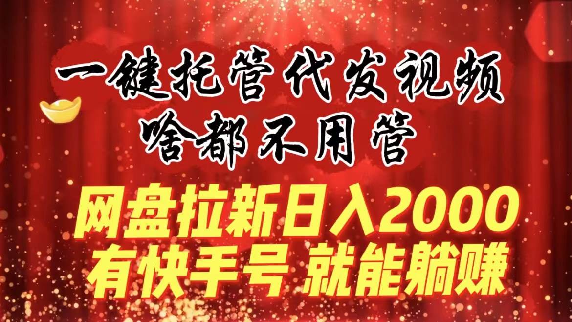 一键托管代发视频，啥都不用管，网盘拉新日入2000+，有快手号就能躺赚-云创网
