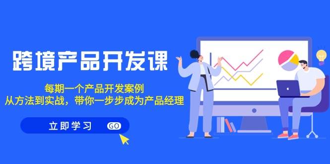 跨境产品-开发课，每期一个产品开发案例，从方法到实战，带你成为产品经理-云创网