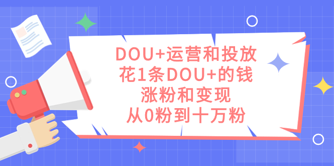DOU+运营和投放，花1条DOU+的钱，涨粉和变现，从0粉到十万粉-云创网