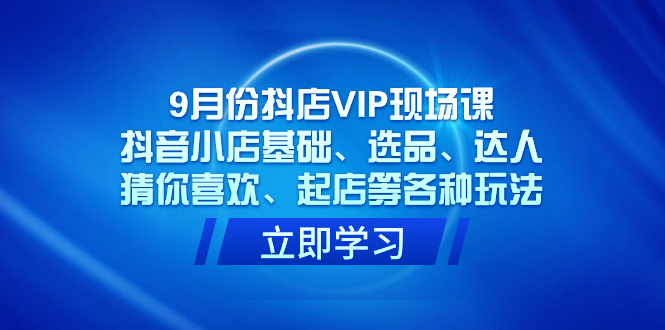 9月份抖店VIP现场课，抖音小店基础、选品、达人、猜你喜欢、起店等各种玩法-云创网