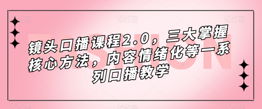 镜头-口播课程2.0，三大掌握核心方法，内容情绪化等一系列口播教学-云创网