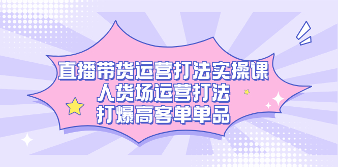 直播带货运营打法实操课，人货场运营打法，打爆高客单单品-云创网