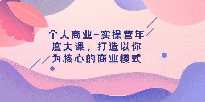 个人商业-实操营年度大课，打造以你为核心的商业模式（29节课）-云创网