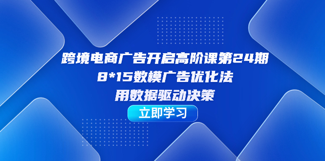 跨境电商-广告开启高阶课第24期，8*15数模广告优化法，用数据驱动决策-云创网