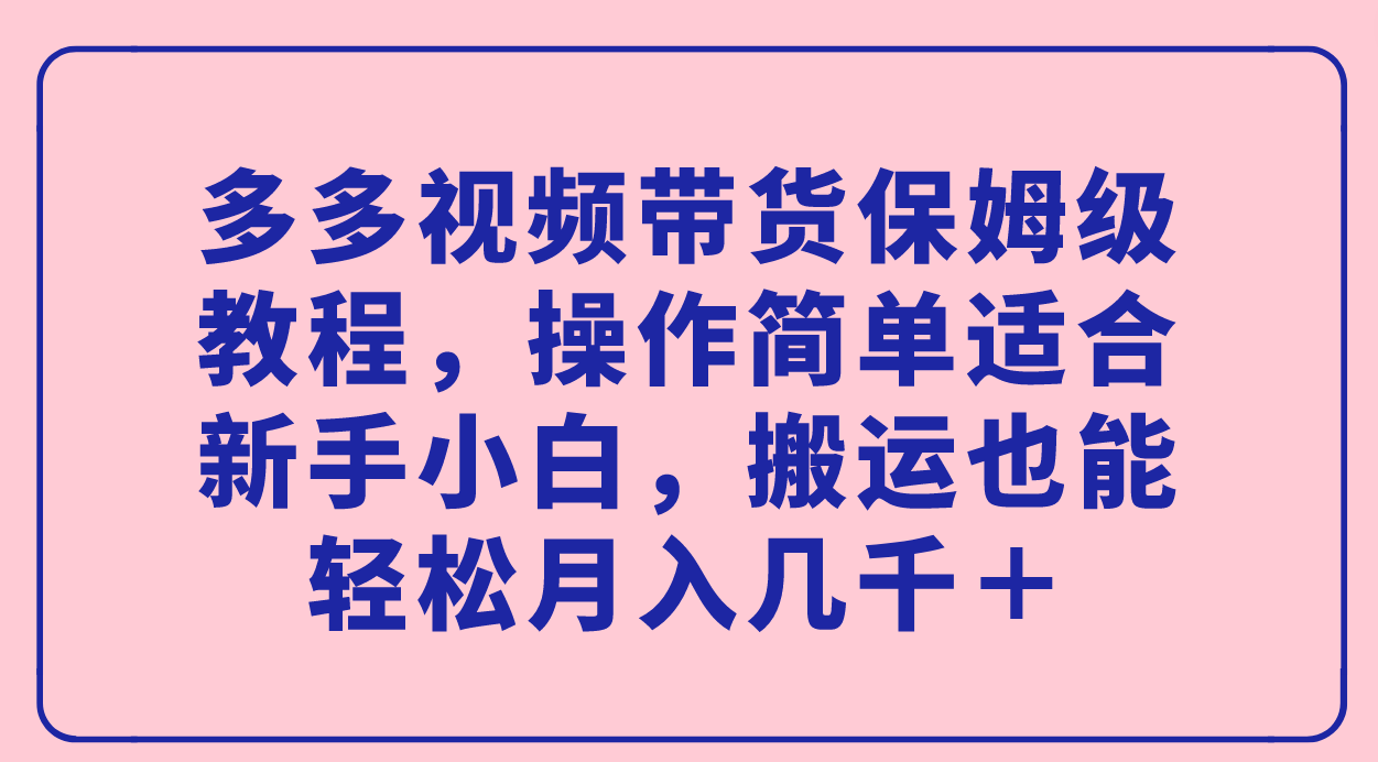 多多视频带货保姆级教程，操作简单适合新手小白，搬运也能轻松月入几千＋-云创网