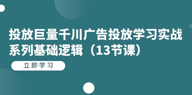 投放巨量千川广告投放学习实战系列基础逻辑（13节课）-云创网